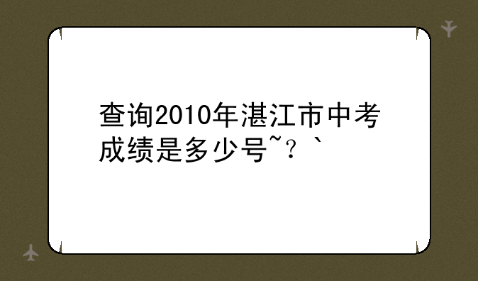 查询2010年湛江市中考成绩是多少号~？`