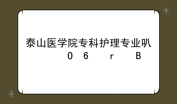 泰山医学院专科护理专业可以专升本吗