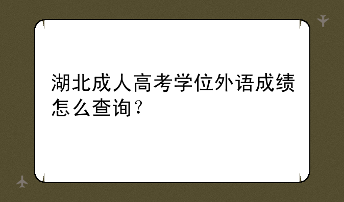 湖北成人高考学位外语成绩怎么查询？