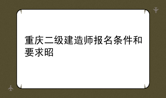 重庆二级建造师报名条件和要求是什么