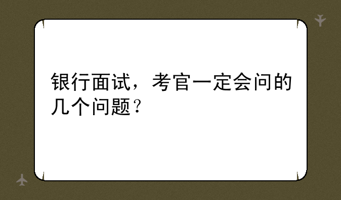 银行面试，考官一定会问的几个问题？