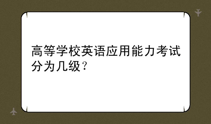 高等学校英语应用能力考试分为几级？
