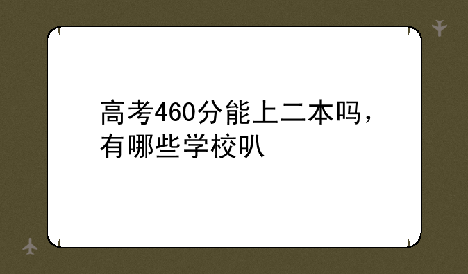 高考460分能上二本吗，有哪些学校可以