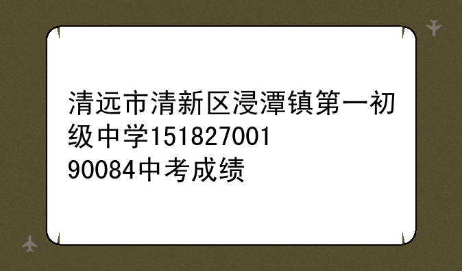 清远市清新区浸潭镇第一初级中学15182700190084中考成绩