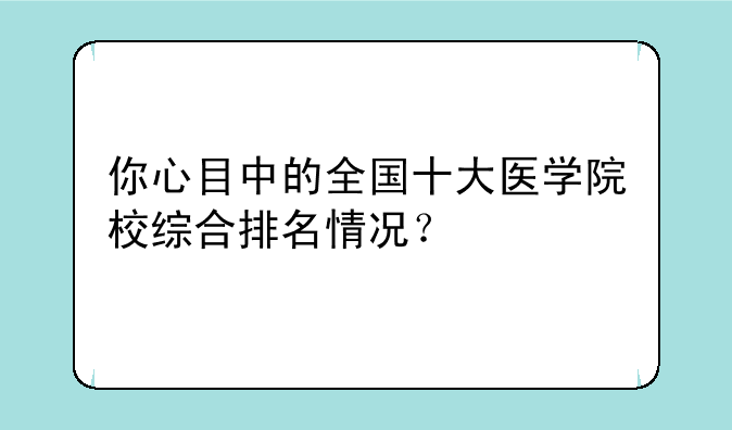 你心目中的全国十大医学院校综合排名情况？
