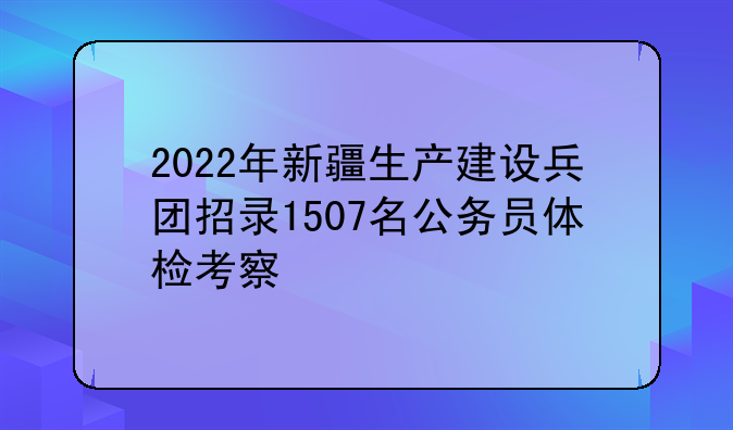 2022年新疆生产建设兵团招录1507名公务员体检考察