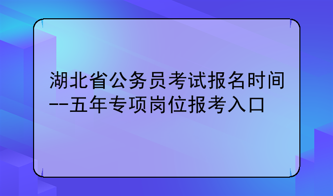 湖北省公务员考试报名时间--五年专项岗位报考入口