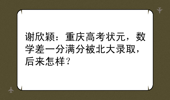 谢欣颖：重庆高考状元，数学差一分满分被北大录取，后来怎样？