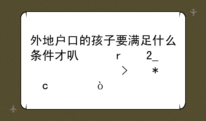 外地户口的孩子要满足什么条件才可以在北京上学参加高考？