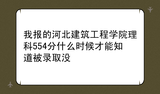 我报的河北建筑工程学院理科554分什么时候才能知道被录取没