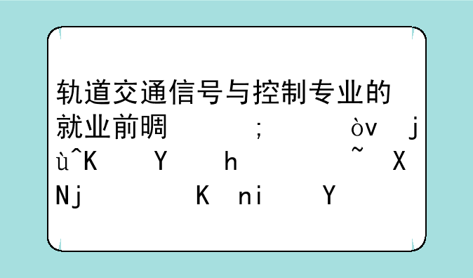 轨道交通信号与控制专业的就业前景怎样？毕业后所获资格证书是什么？