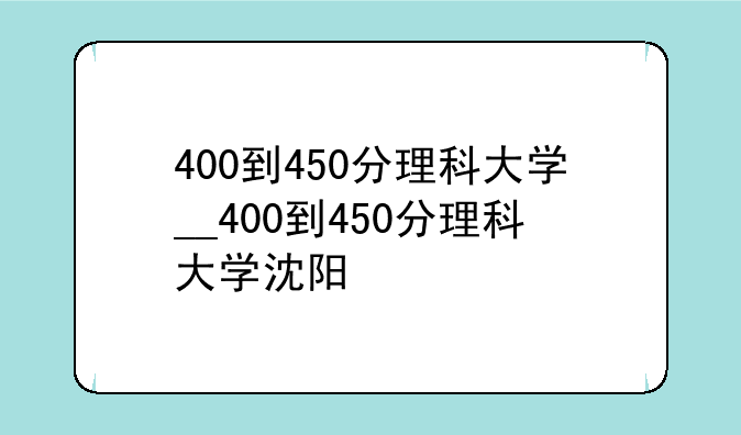 400到450分理科大学__400到450分理科大学沈阳