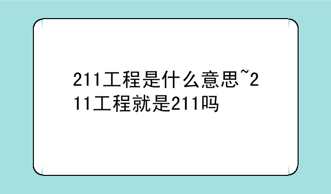 211工程是什么意思~211工程就是211吗