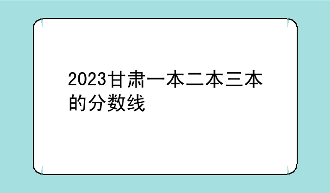2023甘肃一本二本三本的分数线