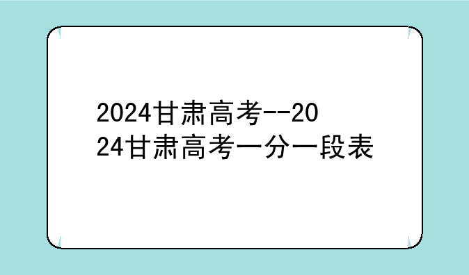 2024甘肃高考--2024甘肃高考一分一段表