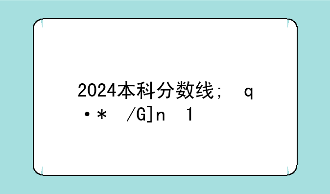 2024本科分数线;辽宁省2024本科分数线