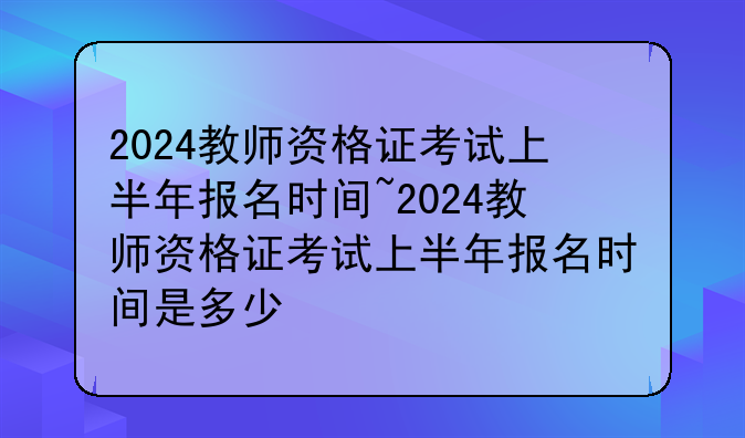 2024教师资格证考试上半年报名时间~2024教师资格证考试上半年报名时间是多少