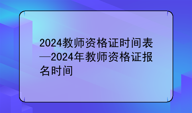 2024教师资格证时间表—2024年教师资格证报名时间