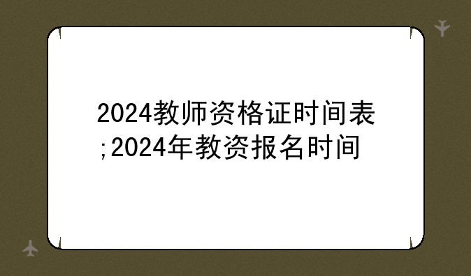 2024教师资格证时间表;2024年教资报名时间