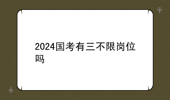 2024国考有三不限岗位吗