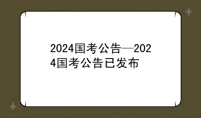 2024国考公告—2024国考公告已发布