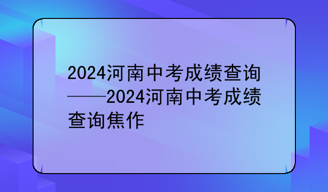 2024河南中考成绩查询——2024河南中考成绩查询焦作