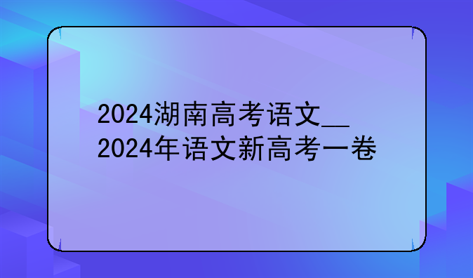 2024湖南高考语文__2024年语文新高考一卷