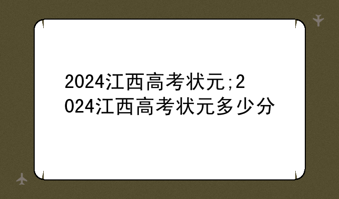 2024江西高考状元;2024江西高考状元多少分