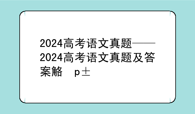 2024高考语文真题——2024高考语文真题及答案解析