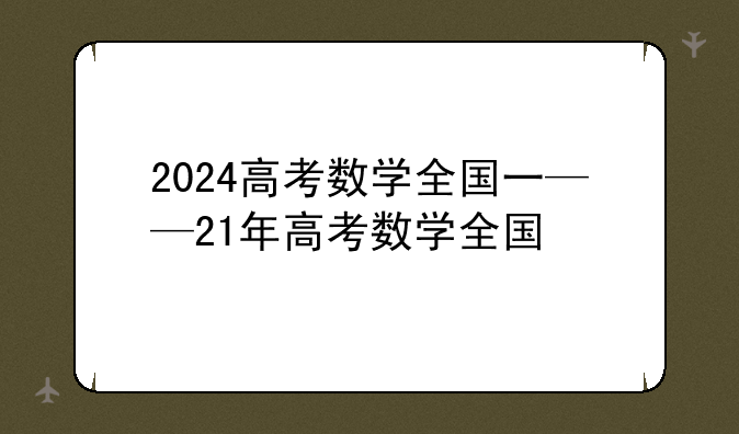2024高考数学全国一——21年高考数学全国
