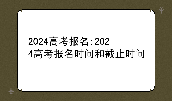 2024高考报名:2024高考报名时间和截止时间