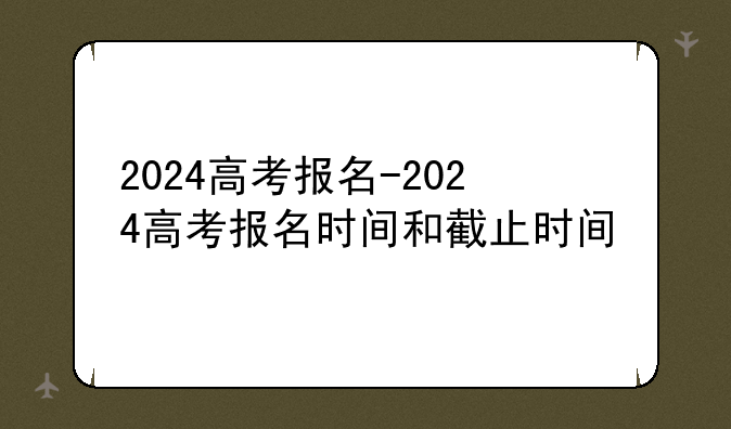 2024高考报名-2024高考报名时间和截止时间
