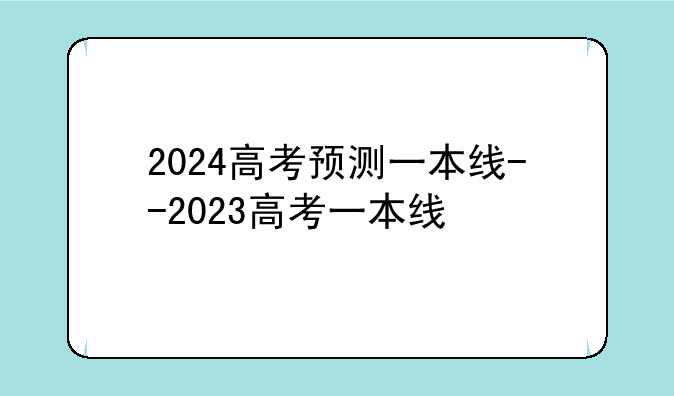 2024高考预测一本线--2023高考一本线