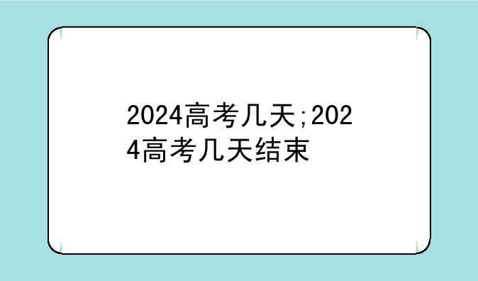 2024高考几天;2024高考几天结束