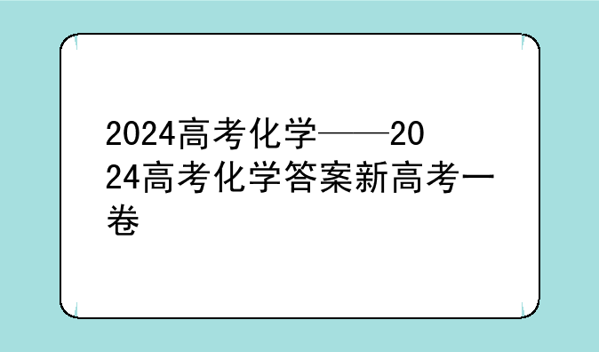 2024高考化学——2024高考化学答案新高考一卷