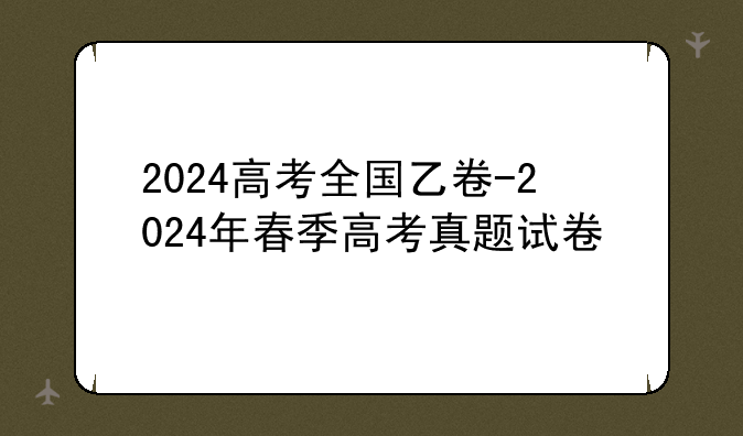 2024高考全国乙卷-2024年春季高考真题试卷