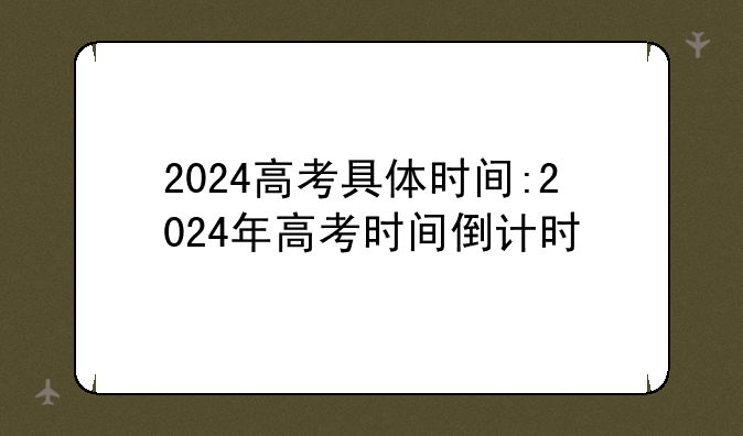 2024高考具体时间:2024年高考时间倒计时