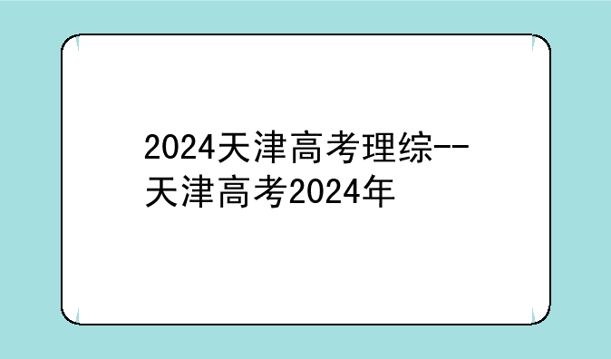 2024天津高考理综--天津高考2024年