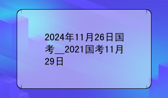 2024年11月26日国考__2021国考11月29日