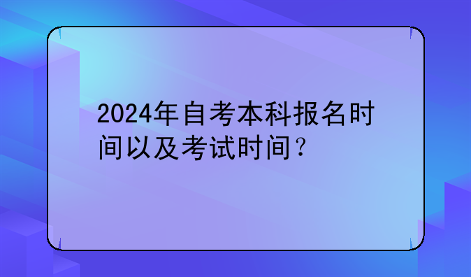 2024年自考本科报名时间以及考试时间？