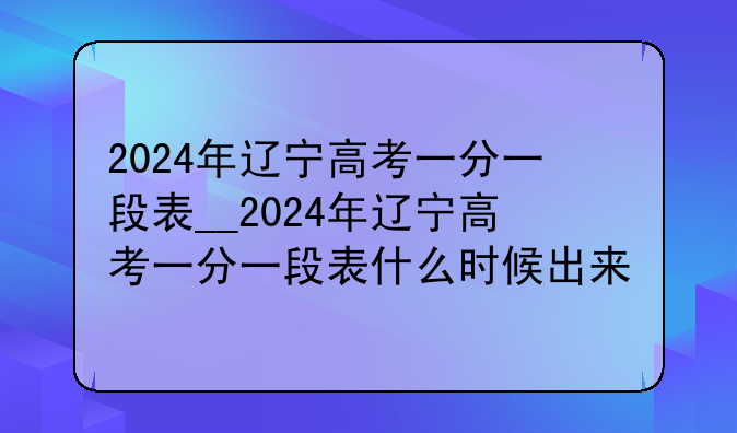 2024年辽宁高考一分一段表__2024年辽宁高考一分一段表什么时候出来