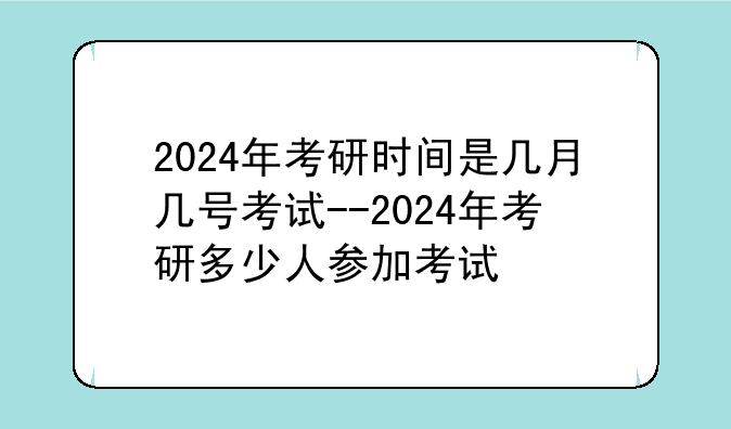 2024年考研时间是几月几号考试--2024年考研多少人参加考试