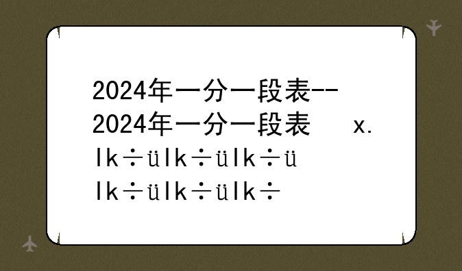 2024年一分一段表--2024年一分一段表及位次