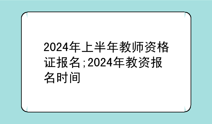 2024年上半年教师资格证报名;2024年教资报名时间