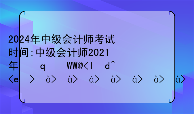 2024年中级会计师考试时间:中级会计师2021年下半年报名和考试时间