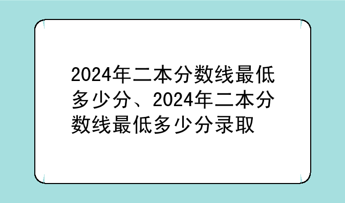 2024年二本分数线最低多少分、2024年二本分数线最低多少分录取