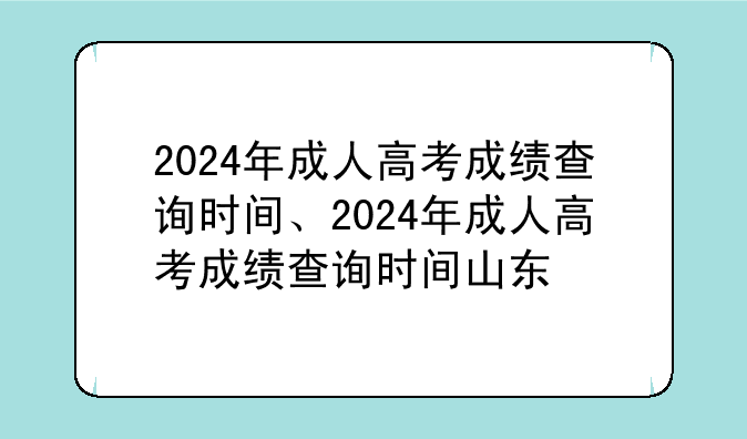 2024年成人高考成绩查询时间、2024年成人高考成绩查询时间山东