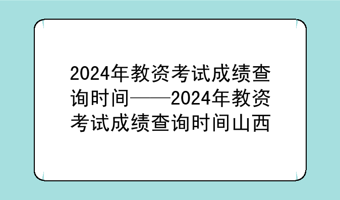 2024年教资考试成绩查询时间——2024年教资考试成绩查询时间山西