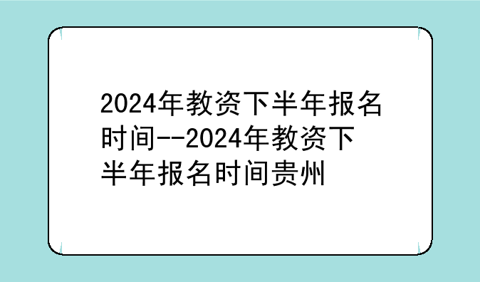 2024年教资下半年报名时间--2024年教资下半年报名时间贵州