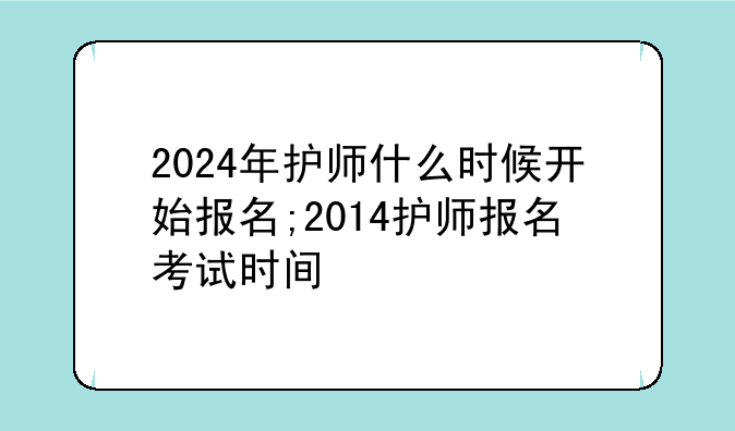 2024年护师什么时候开始报名;2014护师报名考试时间